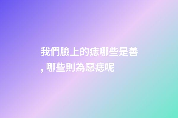 我們臉上的痣哪些是善, 哪些則為惡痣呢
